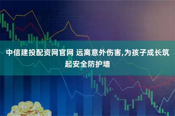 中信建投配资网官网 远离意外伤害,为孩子成长筑起安全防护墙