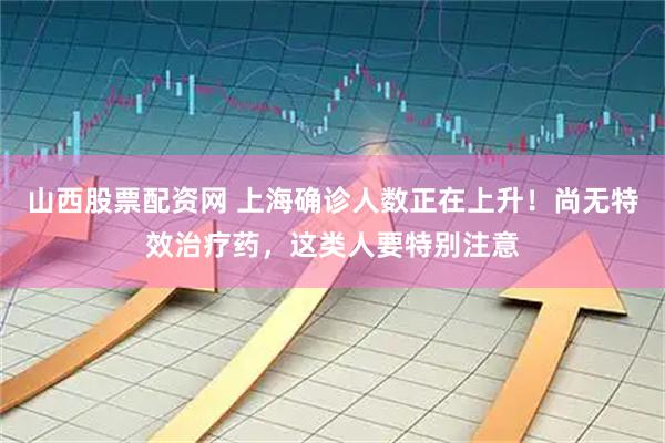 山西股票配资网 上海确诊人数正在上升！尚无特效治疗药，这类人要特别注意
