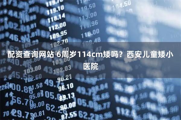 配资查询网站 6周岁114cm矮吗？西安儿童矮小医院