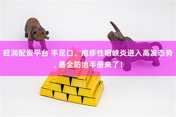 旺润配资平台 手足口、疱疹性咽峡炎进入高发态势, 最全防治手册来了！