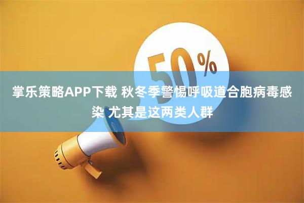 掌乐策略APP下载 秋冬季警惕呼吸道合胞病毒感染 尤其是这两类人群