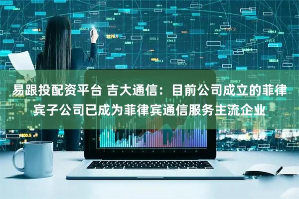 易跟投配资平台 吉大通信：目前公司成立的菲律宾子公司已成为菲律宾通信服务主流企业