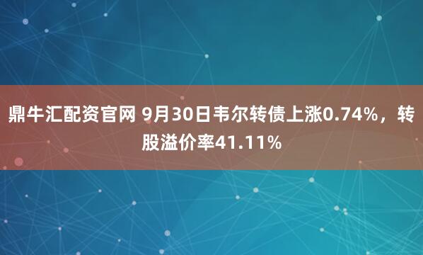 鼎牛汇配资官网 9月30日韦尔转债上涨0.74%，转股溢价率41.11%