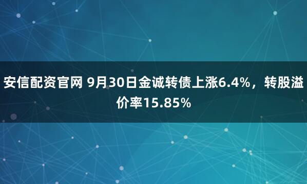 安信配资官网 9月30日金诚转债上涨6.4%，转股溢价率15.85%