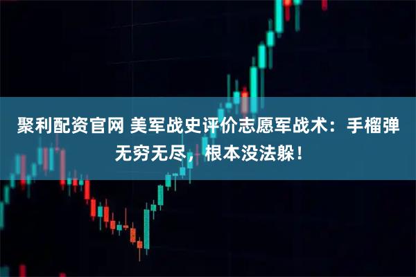 聚利配资官网 美军战史评价志愿军战术：手榴弹无穷无尽，根本没法躲！