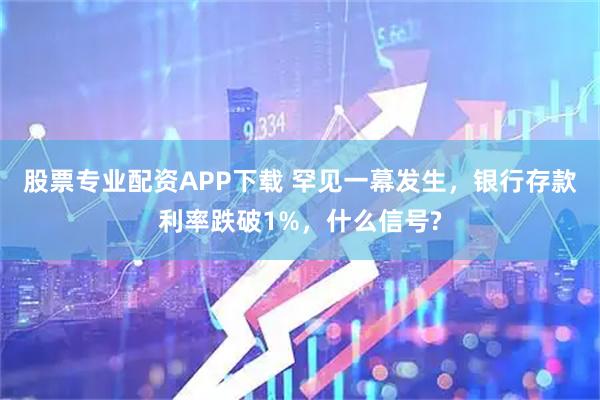 股票专业配资APP下载 罕见一幕发生，银行存款利率跌破1%，什么信号?
