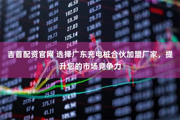 吉首配资官网 选择广东充电桩合伙加盟厂家，提升您的市场竞争力
