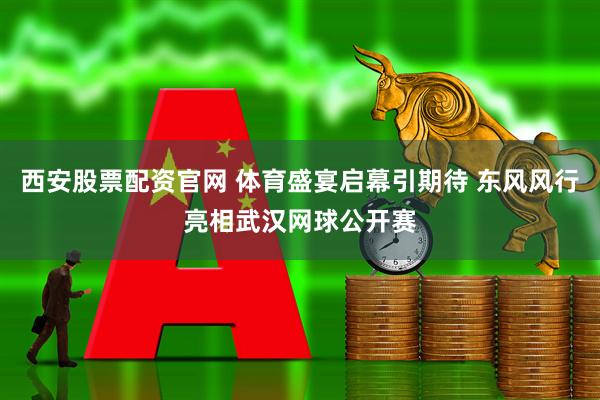 西安股票配资官网 体育盛宴启幕引期待 东风风行亮相武汉网球公开赛