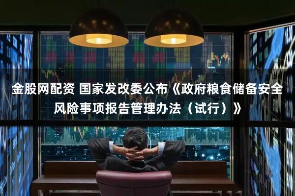 金股网配资 国家发改委公布《政府粮食储备安全风险事项报告管理办法（试行）》