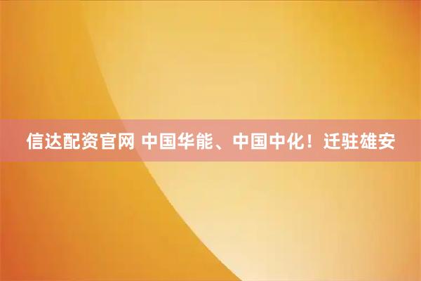 信达配资官网 中国华能、中国中化！迁驻雄安