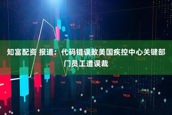 知富配资 报道：代码错误致美国疾控中心关键部门员工遭误裁
