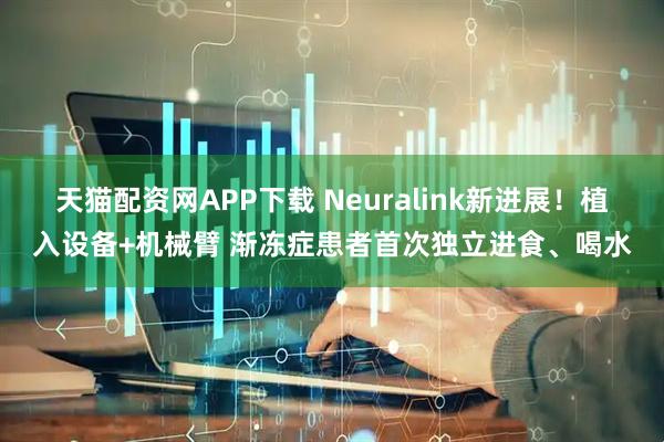 天猫配资网APP下载 Neuralink新进展！植入设备+机械臂 渐冻症患者首次独立进食、喝水