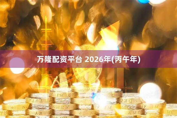 万隆配资平台 2026年(丙午年)