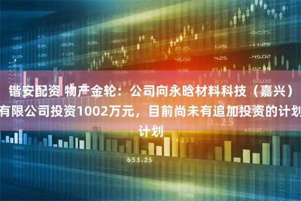 锴安配资 物产金轮：公司向永晗材料科技（嘉兴）有限公司投资1002万元，目前尚未有追加投资的计划