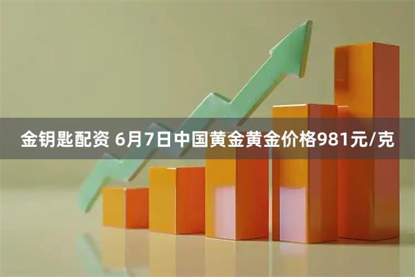 金钥匙配资 6月7日中国黄金黄金价格981元/克