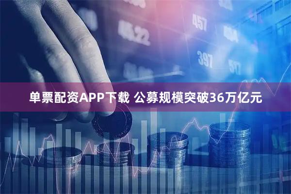 单票配资APP下载 公募规模突破36万亿元
