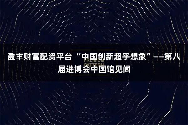 盈丰财富配资平台 “中国创新超乎想象”——第八届进博会中国馆见闻