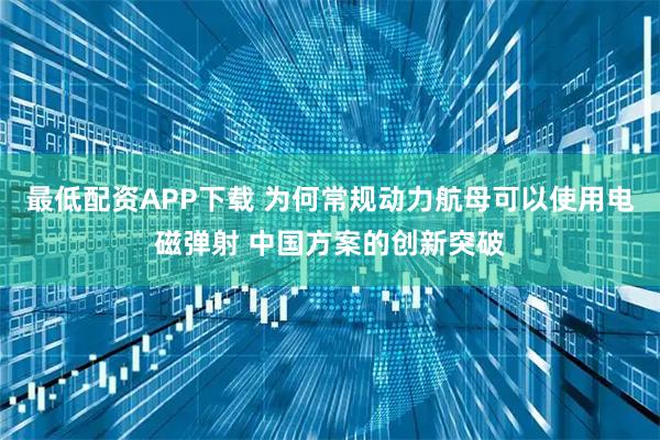 最低配资APP下载 为何常规动力航母可以使用电磁弹射 中国方案的创新突破