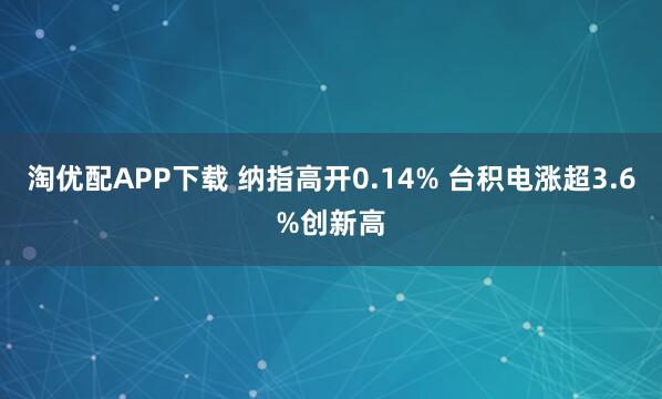 淘优配APP下载 纳指高开0.14% 台积电涨超3.6%创新高