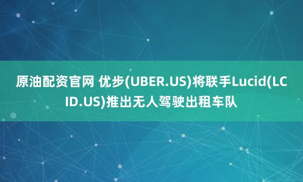 原油配资官网 优步(UBER.US)将联手Lucid(LCID.US)推出无人驾驶出租车队