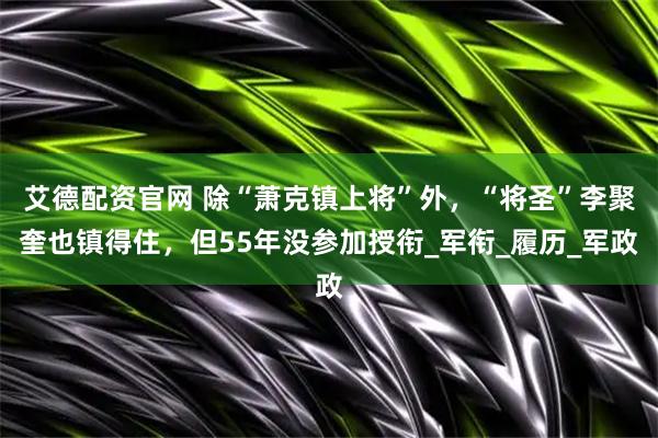 艾德配资官网 除“萧克镇上将”外,“将圣”李聚奎也镇得住,但55年没参加授衔_军衔_履历_军政