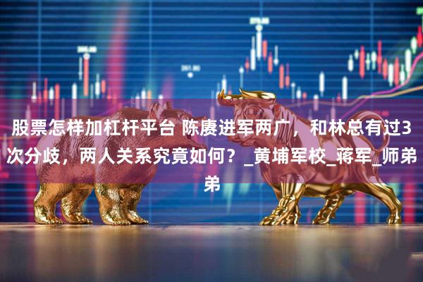 股票怎样加杠杆平台 陈赓进军两广,和林总有过3次分歧,两人关系究竟如何?_黄埔军校_蒋军_师弟