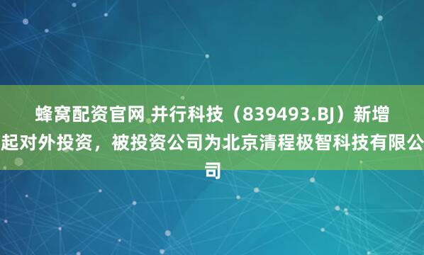 蜂窝配资官网 并行科技（839493.BJ）新增一起对外投资，被投资公司为北京清程极智科技有限公司