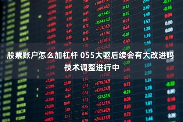 股票账户怎么加杠杆 055大驱后续会有大改进吗 技术调整进行中