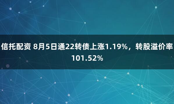 信托配资 8月5日通22转债上涨1.19%,转股溢价率101.52%