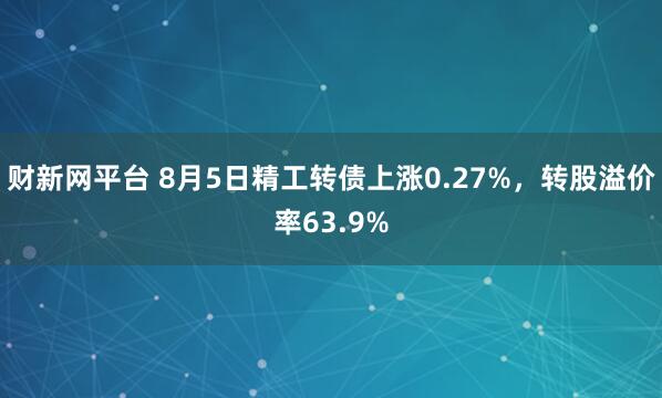 财新网平台 8月5日精工转债上涨0.27%，转股溢价率63.9%