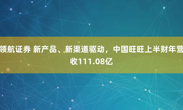 领航证券 新产品、新渠道驱动，中国旺旺上半财年营收111.08亿