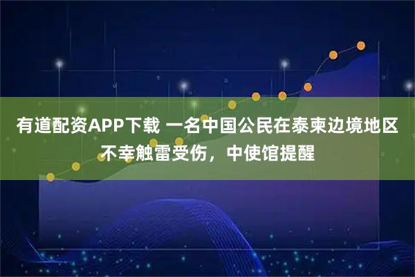 有道配资APP下载 一名中国公民在泰柬边境地区不幸触雷受伤，中使馆提醒