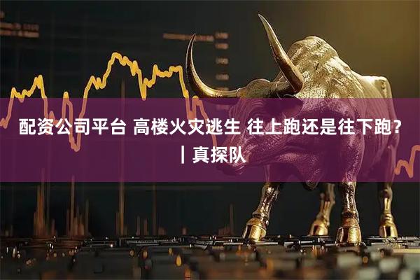 配资公司平台 高楼火灾逃生 往上跑还是往下跑？｜真探队