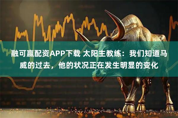 融可赢配资APP下载 太阳主教练：我们知道马威的过去，他的状况正在发生明显的变化