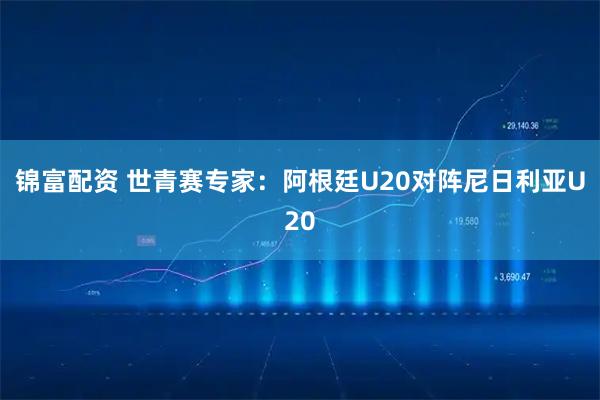 锦富配资 世青赛专家:阿根廷U20对阵尼日利亚U20
