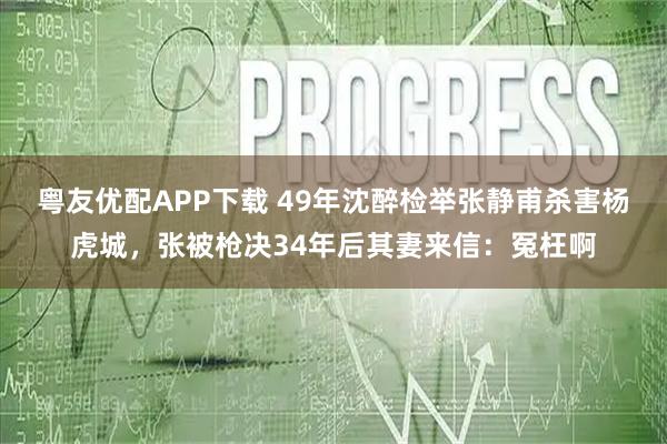 粤友优配APP下载 49年沈醉检举张静甫杀害杨虎城,张被枪决34年后其妻来信:冤枉啊