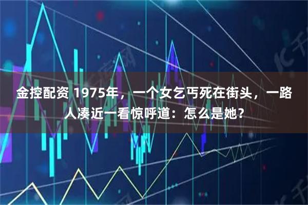 金控配资 1975年，一个女乞丐死在街头，一路人凑近一看惊呼道：怎么是她？