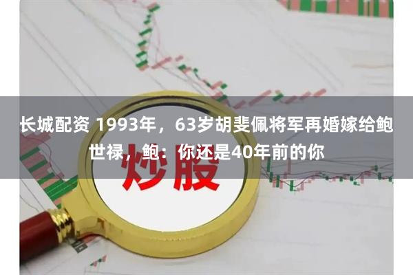 长城配资 1993年，63岁胡斐佩将军再婚嫁给鲍世禄，鲍：你还是40年前的你