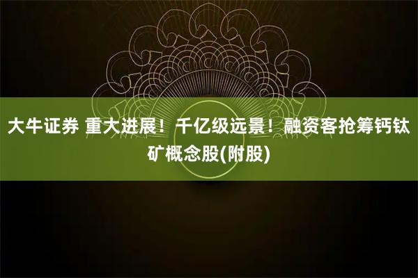 大牛证券 重大进展！千亿级远景！融资客抢筹钙钛矿概念股(附股)