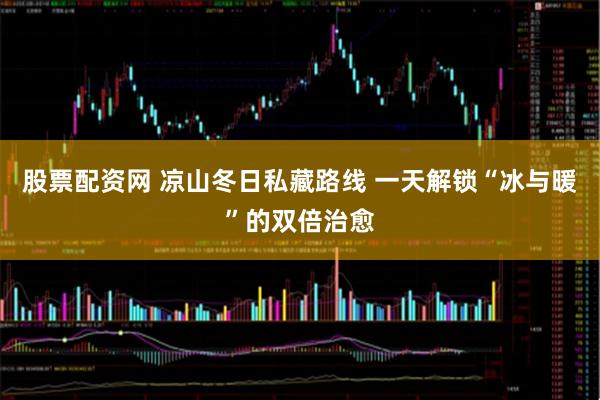 股票配资网 凉山冬日私藏路线 一天解锁“冰与暖”的双倍治愈