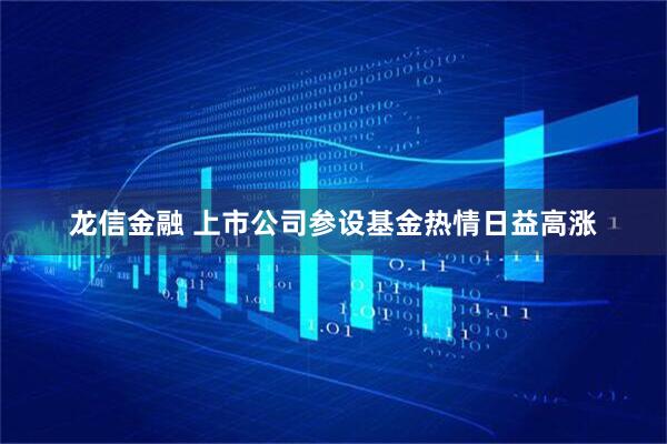 龙信金融 上市公司参设基金热情日益高涨