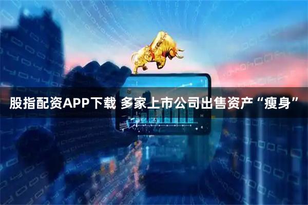 股指配资APP下载 多家上市公司出售资产“瘦身”