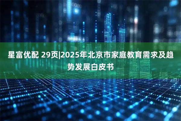 星富优配 29页|2025年北京市家庭教育需求及趋势发展白皮书