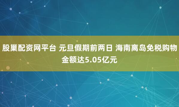 股巢配资网平台 元旦假期前两日 海南离岛免税购物金额达5.05亿元