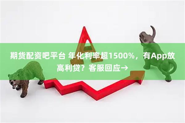 期货配资吧平台 年化利率超1500%，有App放高利贷？客服回应→