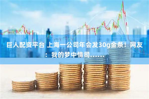 巨人配资平台 上海一公司年会发30g金条！网友：我的梦中情司……