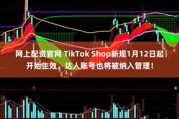 网上配资官网 TikTok Shop新规1月12日起开始生效，达人账号也将被纳入管理！