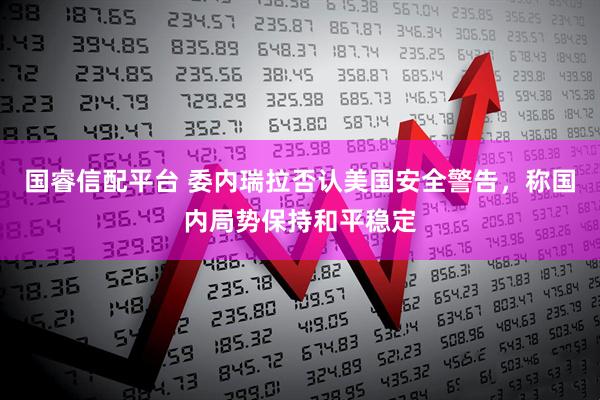 国睿信配平台 委内瑞拉否认美国安全警告，称国内局势保持和平稳定