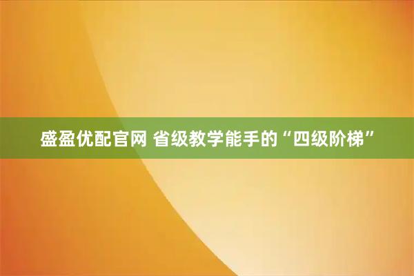盛盈优配官网 省级教学能手的“四级阶梯”