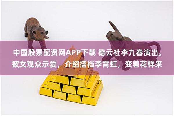 中国股票配资网APP下载 德云社李九春演出，被女观众示爱，介绍搭档李霄虹，变着花样来